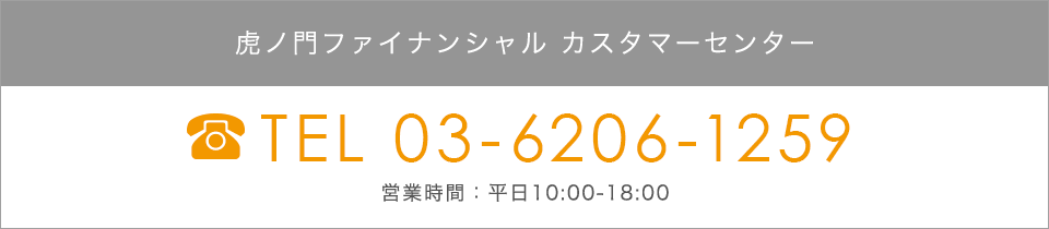 虎ノ門ファイナンシャル カスタマーセンター TEL 03-6206-1259 営業時間：平日10:00-18:00